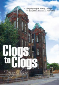 Title: Clogs to Clogs: A Glimpse of English History Through The Eyes of Our Ancestors ca 1650-1890, Author: Doug Olmen