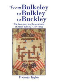 Title: From Bulkeley to Bulkley to Buckley: The Ancestors and Descendants of Moses Bulkley (1727-1812), Author: Thomas Taylor