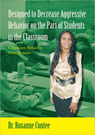 Title: Designed to Decrease Aggressive Behavior on the Part of Students in the Classroom: Classroom Behavior Management, Author: Dr. Roxanne Contee