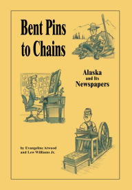 Title: Bent Pins to Chains: Alaska and Its Newspapers, Author: Evangeline Atwood and Lew Williams Jr.