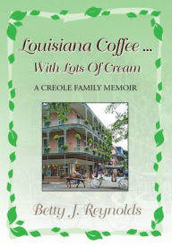 Title: Louisiana Coffee ... with Lots of Cream: A Creole Family Memoir, Author: Betty J. Reynolds