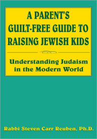 Title: A Parent's Guilt-Free Guide to Raising Jewish Kids: Understanding Judaism in the Modern World, Author: Rabbi Steven Carr Reuben