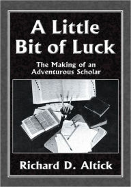 Title: A Little Bit of Luck: The Making of an Adventurous Scholar, Author: Richard D. Altick