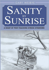 Title: Sanity by Sunrise: A Night of Post-Teaching Stress Syndrome, Author: Gary Weibye