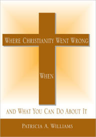 Title: Where Christianity Went Wrong, When,: and What You Can Do About It, Author: Dr. Patricia Williams