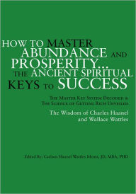 Title: How to Master Abundance And Prosperity...The Ancient Spiritual Keys to Success.: The Master Key System Decoded & The Science of Getting Rich Unveiled, Author: Carlson Haanel Wattles Mentz