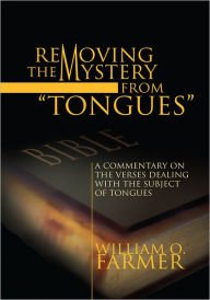 Title: Removing the Mystery from Tongues: A Commentary on the Verses Dealing with the Subject of Tongues, Author: William O. Farmer