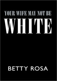Title: Your Wife May Not Be White, Author: Betty Rosa