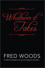 Title: Whatever it Takes: A father's blueprint of survival against all odds..., Author: Fred Woods