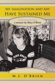 Title: My Imagination and Art Have Sustained Me: A Memoir by Mary O'brien, Author: M.J.  O'Brien
