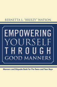 Title: Empowering Yourself Through Good Manners: For Pre-Teen and Teen Boys, Author: Bernetta L. 