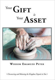 Title: Your Gift is Your Asset: Discovering and Releasing the Kingdom Deposit in You, Author: Wisdom Emamuzo Peter