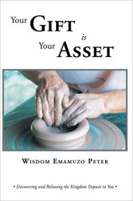 Title: Your Gift is Your Asset: Discovering and Releasing the Kingdom Deposit in You, Author: Wisdom Emamuzo Peter