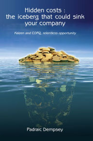 Title: Hidden Costs : The iceberg that could sink your company: Kaizen and COPQ, relentless opportunity, Author: Padraic Dempsey