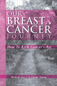Title: Our Breast Cancer Journey: How To Kick Cancer's Ass, Author: Xlibris US