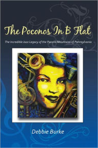 Title: The Poconos in B Flat: The Incredible Jazz Legacy of the Pocono Mountains of Pennsylvania, Author: Debbie Burke