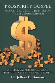 Title: PROSPERITY GOSPEL - and it's effect on the 21st Century Church - A Historical and Theological perspective on the Prosperity Gospel: Prosperity Gospel and Its Effect on the 21st Century Church, Author: Jeffery B Bowens Dr