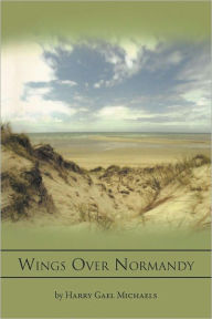 Title: Wings Over Normandy: A Story of the B-26 and One Man That Flew It, Author: Harry Gael Michaels