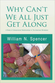 Title: Why Can't We All Just Get Along: A Study of Interpersonal Relationships In The American Workplace, Author: William N. Spencer