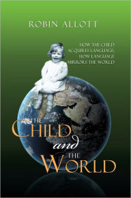 Title: The Child and the World: How the child acquires language; How language mirrors the world, Author: Robin Allott