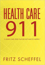 Title: Health Care 911: A Health Care Crisis That Did Not Have to Happen., Author: Fritz Scheffel