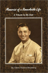 Title: Memories of a Remarkable Life: A Tribute To My Dad, Author: Glenn Roland Beustring