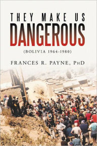 Title: They Make Us Dangerous: (Bolivia 1964-1980), Author: Frances R. Payne