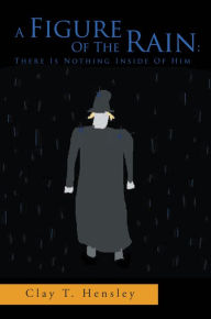 Title: A Figure Of The Rain: There Is Nothing Inside Of Him: There Is Nothing Inside Of Him, Author: Clay T. Hensley