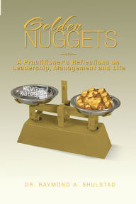 Title: Golden Nuggets: A Practitioner's Reflections on Leadership, Management and Life, Author: Dr. Raymond A. Shulstad