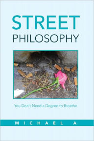 Title: Street Philosophy: You Don't Need a Degree to Breathe, Author: Michael A