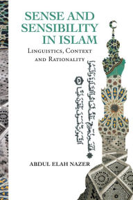 Title: Sense and Sensibility in Islam: Linguistics, Context and Rationality, Author: Abdul Elah Nazer