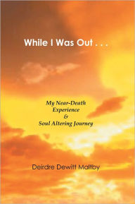 Title: While I Was Out...: My Near-Death Experience & Soul Altering Journey, Author: Deirdre Dewitt Maltby