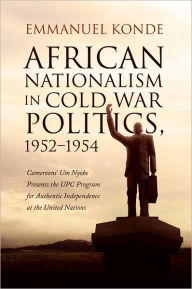 Title: African Nationalism in Cold War Politics: 1952-1954, Cameroons' Um Nyobe Presents the UPC Program for Authentic Independence at the United Nations, Author: Emmanuel Konde
