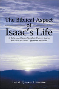 Title: The Biblical Aspect of Isaac's Life: His Background, Character Strengths and Accomplishments, Weaknesses and Failures, Opportunities and Threats, Author: Ike & Queen Ozuome