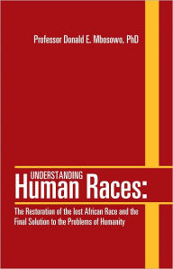 Title: Understanding Human Races:: The Restoration of the lost African Race and the Final Solution to the Problems of Humanity, Author: Professor Donald E. Mbosowo
