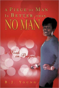 Title: A Piece of Man Is Better than No Man: a Work in Progress, Author: B J Young