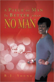 Title: A Piece of Man Is Better than No Man: a Work in Progress, Author: B.J.  Young