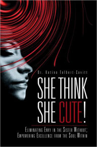 Title: She Think She Cute!: Eliminating Envy in the Sister Without; Empowering Excellence from the Soul Within, Author: Dr. Katina Tolbert-Cavitt