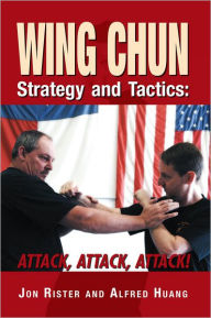 Title: Wing Chun Strategy and Tactics: ATTACK, ATTACK, ATTACK, Author: Jon Rister and Alfred Huang