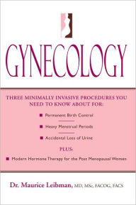 Title: Gynecology: Three minimally invasive procedures you need to know about for: Permanent Birth Control, Heavy Menstrual Periods, Accidental Loss of Urine plus: Modern Hormone Therapy for the Post Menopausal Women, Author: Maurice Leibman M.D.