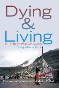 Title: Dying & Living in The Arms of Love: One Woman's Journey around Mount Kailash, Author: Tracey Alysson