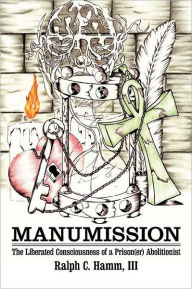 Title: Manumission: The Liberated Consciousness of a Prison(er) Abolitionist, Author: Ralph C. III Hamm