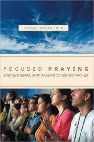 Title: FOCUSED PRAYING: SHIFTING GEARS FROM PASSIVE TO FERVENT PRAYER, Author: LEMUEL BAKER PhD