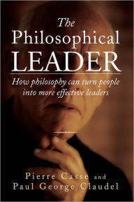 Title: THE PHILOSOPHICAL LEADER: How philosophy can turn people into more effective leaders, Author: Pierre Casse and Paul George Claudel