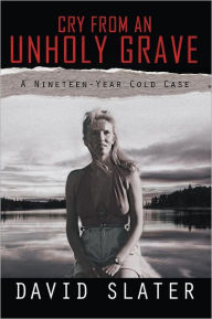 Title: CRY FROM AN UNHOLY GRAVE: A Nineteen-Year Cold Case, Author: David Slater