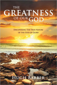 Title: The Greatness of our God: Discovering the True Nature of the God of Glory, Author: Hugh Barber