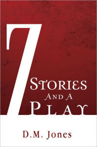 Title: 7 Stories And A Play, Author: D.M. Jones