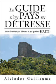 Title: LE GUIDE D'UN PAYS EN DÉTRESSE: Toute la vérité qui libérera et qui guidera HAITI., Author: Alcindor Guillaume