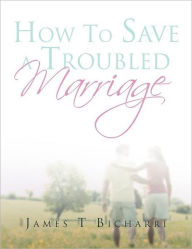Title: How To Save A Troubled Marriage: 11 Simple but useful critical success factors to a lifelong marriage, Author: James T Bicharri