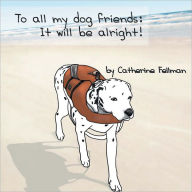 Title: To All My Dog Friends: It Will Be Alright, Author: Catherine Fellman